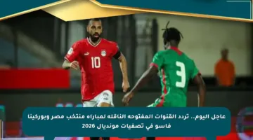 عاجل اليوم.. تردد القنوات المفتوحة الناقلة لمباراة منتخب مصر وبوركينا فاسو في تصفيات مونديال 2026